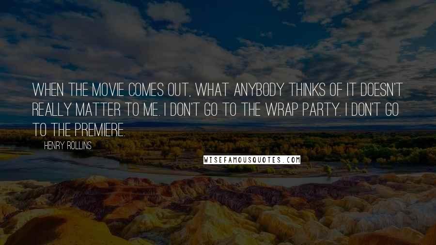 Henry Rollins Quotes: When the movie comes out, what anybody thinks of it doesn't really matter to me. I don't go to the wrap party. I don't go to the premiere.