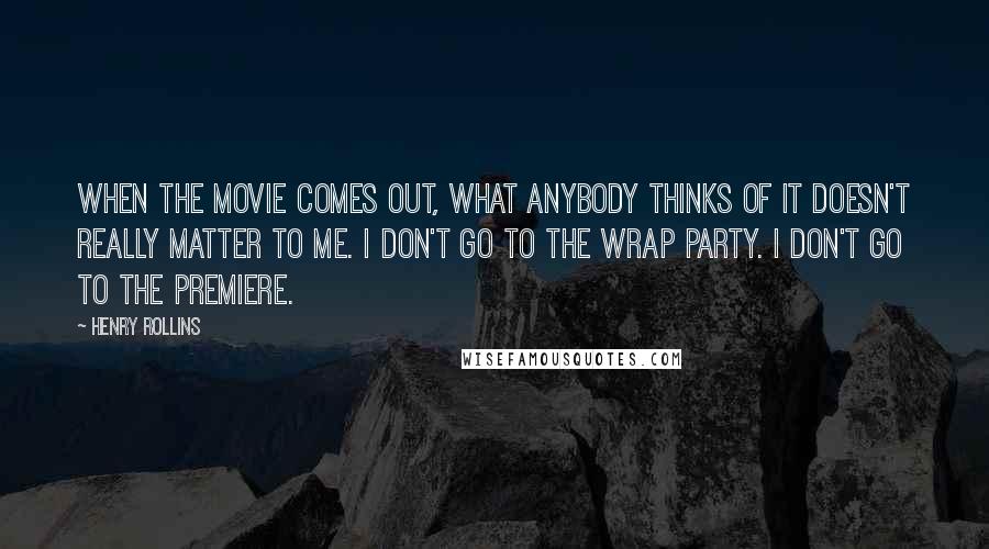 Henry Rollins Quotes: When the movie comes out, what anybody thinks of it doesn't really matter to me. I don't go to the wrap party. I don't go to the premiere.
