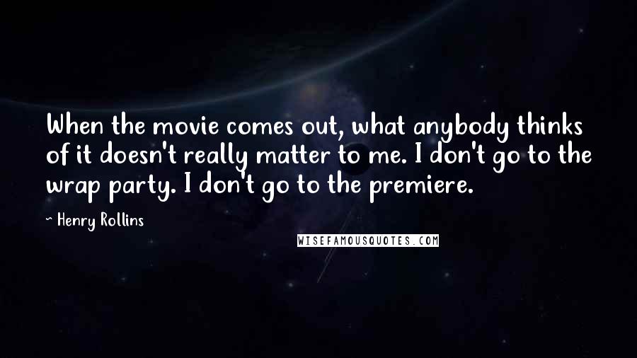 Henry Rollins Quotes: When the movie comes out, what anybody thinks of it doesn't really matter to me. I don't go to the wrap party. I don't go to the premiere.