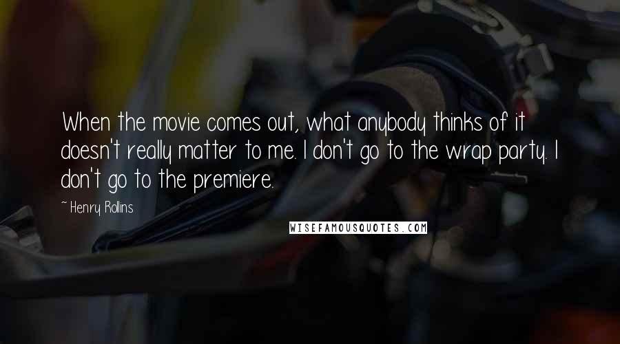 Henry Rollins Quotes: When the movie comes out, what anybody thinks of it doesn't really matter to me. I don't go to the wrap party. I don't go to the premiere.