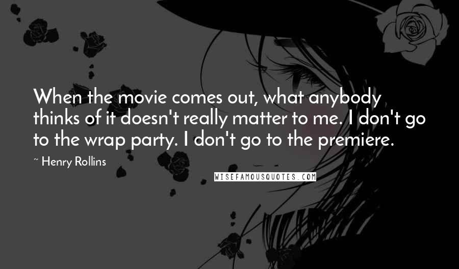 Henry Rollins Quotes: When the movie comes out, what anybody thinks of it doesn't really matter to me. I don't go to the wrap party. I don't go to the premiere.