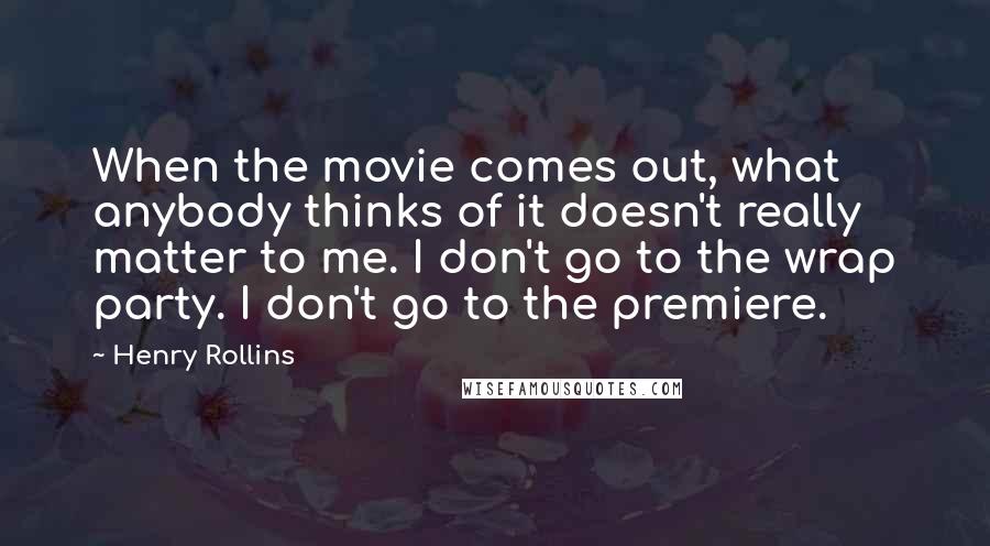 Henry Rollins Quotes: When the movie comes out, what anybody thinks of it doesn't really matter to me. I don't go to the wrap party. I don't go to the premiere.
