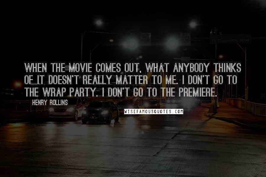 Henry Rollins Quotes: When the movie comes out, what anybody thinks of it doesn't really matter to me. I don't go to the wrap party. I don't go to the premiere.