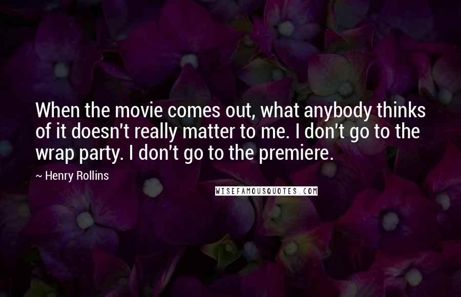 Henry Rollins Quotes: When the movie comes out, what anybody thinks of it doesn't really matter to me. I don't go to the wrap party. I don't go to the premiere.