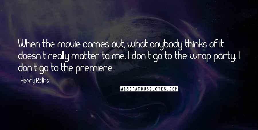 Henry Rollins Quotes: When the movie comes out, what anybody thinks of it doesn't really matter to me. I don't go to the wrap party. I don't go to the premiere.