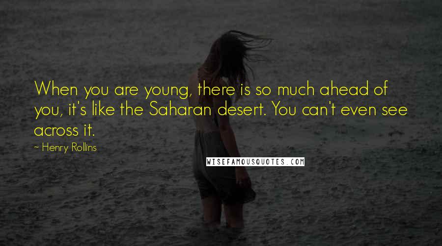 Henry Rollins Quotes: When you are young, there is so much ahead of you, it's like the Saharan desert. You can't even see across it.