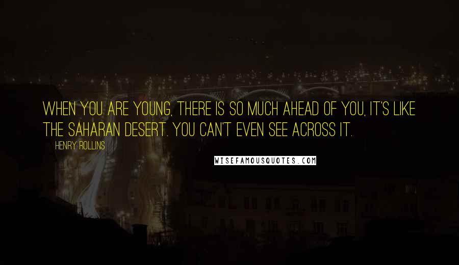 Henry Rollins Quotes: When you are young, there is so much ahead of you, it's like the Saharan desert. You can't even see across it.
