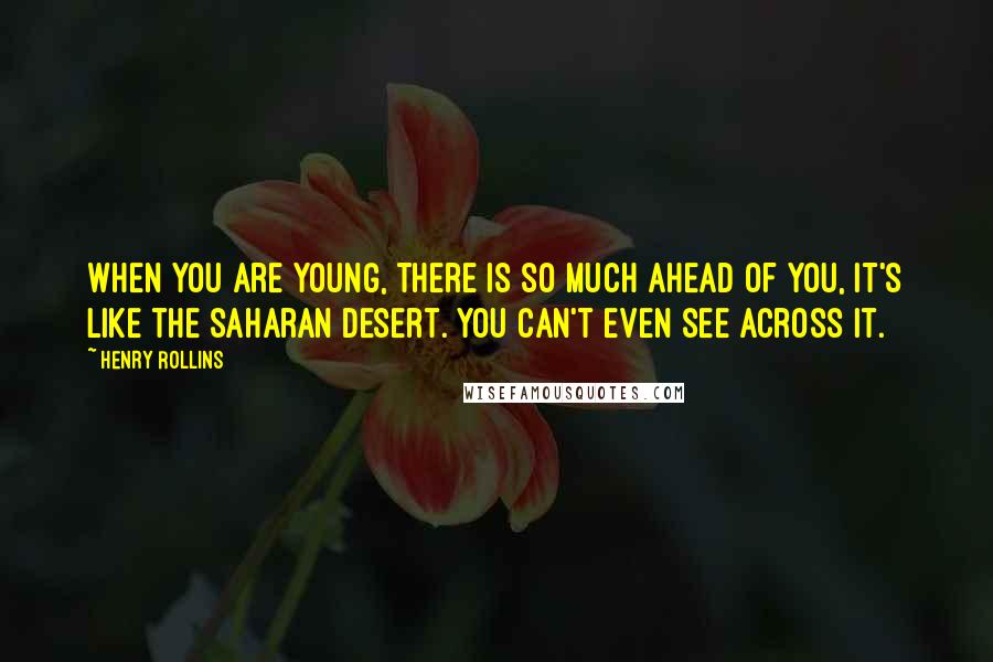 Henry Rollins Quotes: When you are young, there is so much ahead of you, it's like the Saharan desert. You can't even see across it.