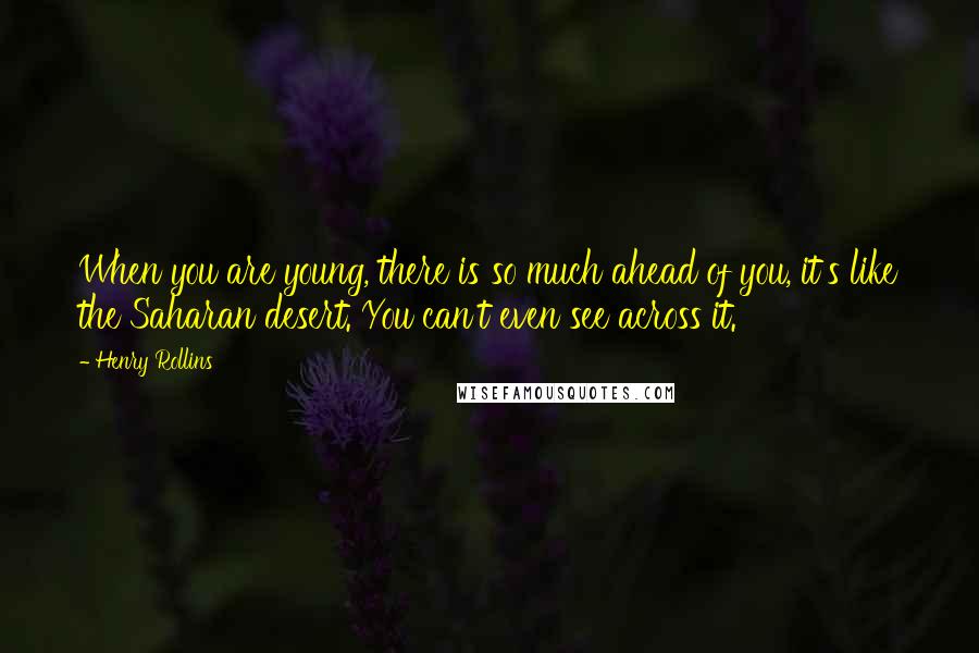 Henry Rollins Quotes: When you are young, there is so much ahead of you, it's like the Saharan desert. You can't even see across it.