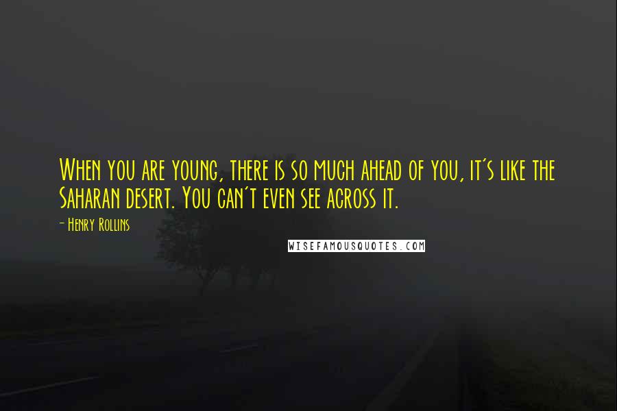 Henry Rollins Quotes: When you are young, there is so much ahead of you, it's like the Saharan desert. You can't even see across it.