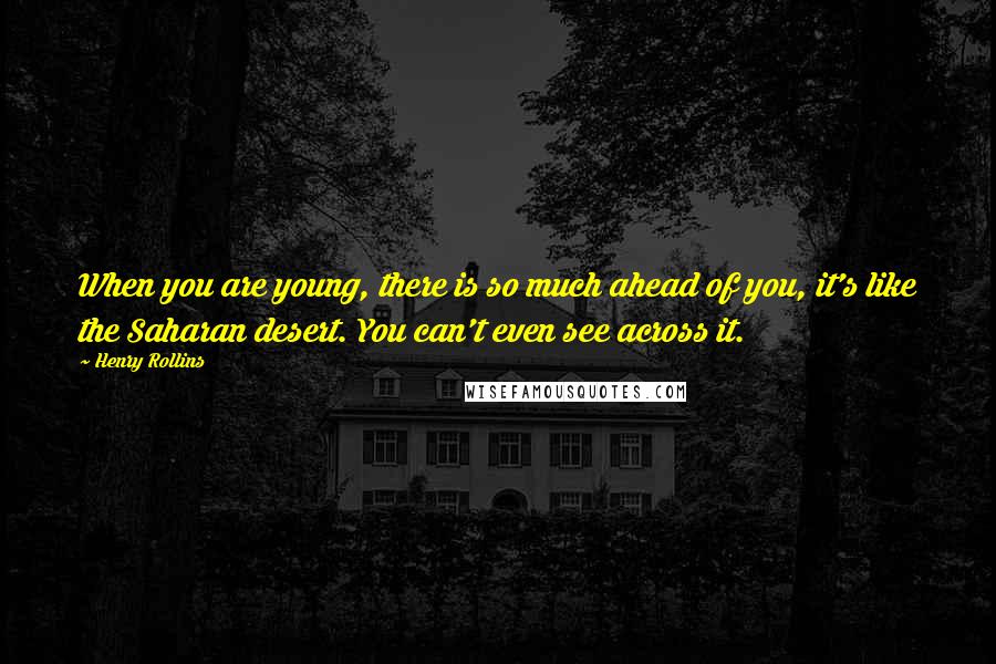 Henry Rollins Quotes: When you are young, there is so much ahead of you, it's like the Saharan desert. You can't even see across it.