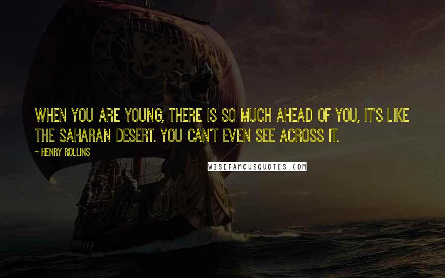 Henry Rollins Quotes: When you are young, there is so much ahead of you, it's like the Saharan desert. You can't even see across it.