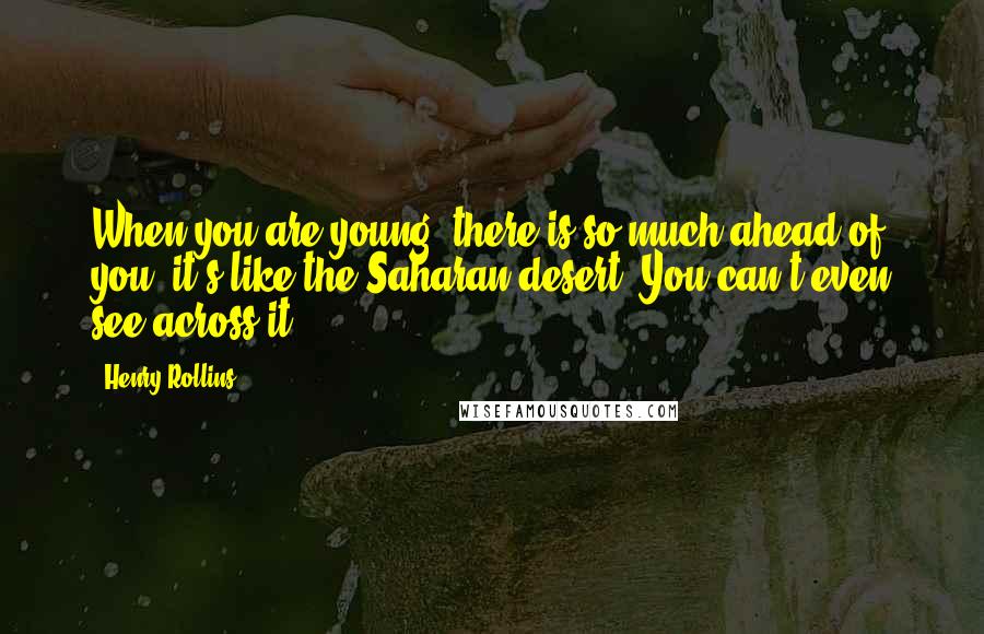 Henry Rollins Quotes: When you are young, there is so much ahead of you, it's like the Saharan desert. You can't even see across it.