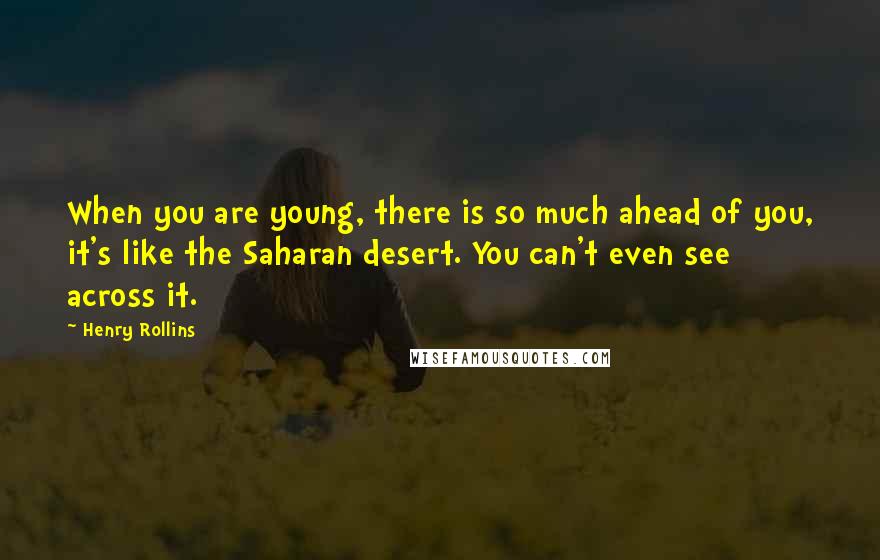 Henry Rollins Quotes: When you are young, there is so much ahead of you, it's like the Saharan desert. You can't even see across it.