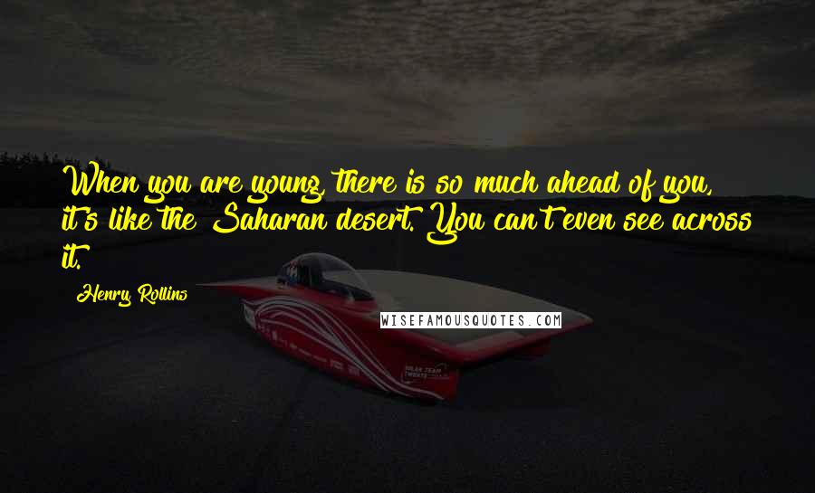 Henry Rollins Quotes: When you are young, there is so much ahead of you, it's like the Saharan desert. You can't even see across it.