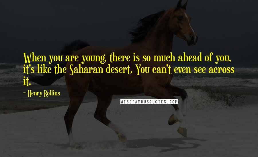 Henry Rollins Quotes: When you are young, there is so much ahead of you, it's like the Saharan desert. You can't even see across it.