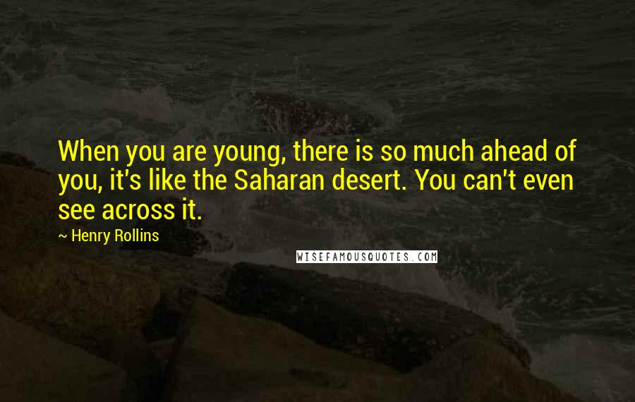 Henry Rollins Quotes: When you are young, there is so much ahead of you, it's like the Saharan desert. You can't even see across it.