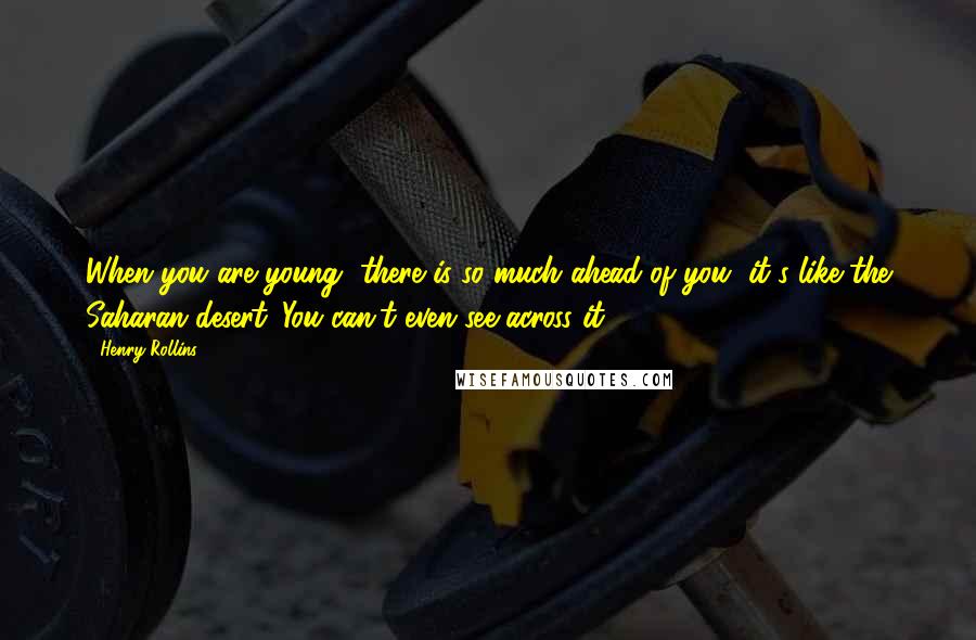 Henry Rollins Quotes: When you are young, there is so much ahead of you, it's like the Saharan desert. You can't even see across it.