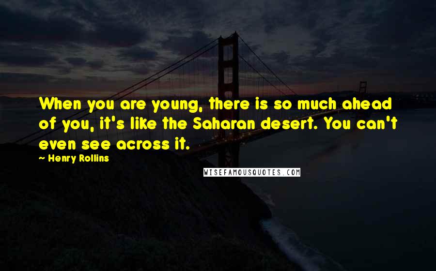 Henry Rollins Quotes: When you are young, there is so much ahead of you, it's like the Saharan desert. You can't even see across it.