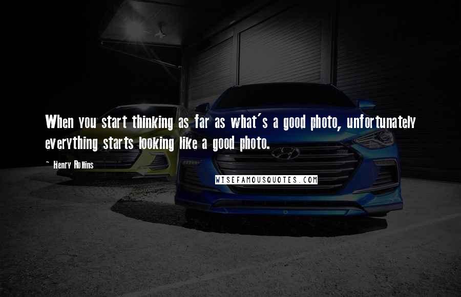 Henry Rollins Quotes: When you start thinking as far as what's a good photo, unfortunately everything starts looking like a good photo.