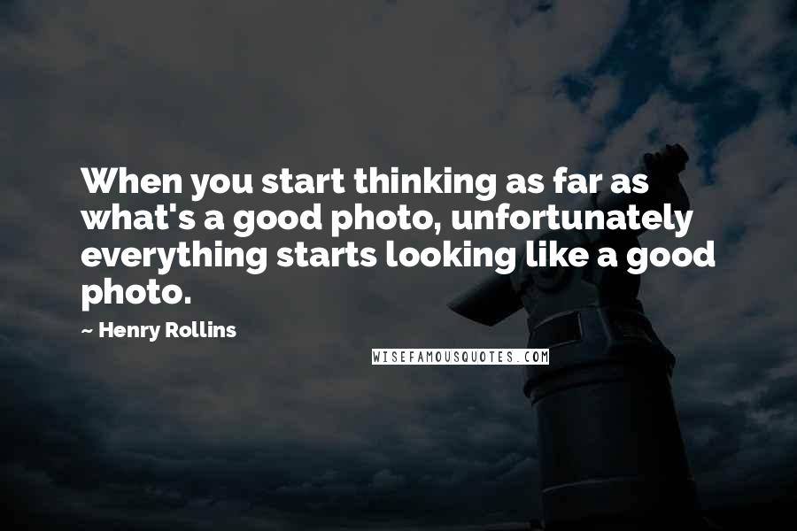 Henry Rollins Quotes: When you start thinking as far as what's a good photo, unfortunately everything starts looking like a good photo.