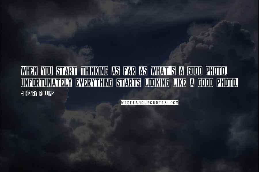 Henry Rollins Quotes: When you start thinking as far as what's a good photo, unfortunately everything starts looking like a good photo.