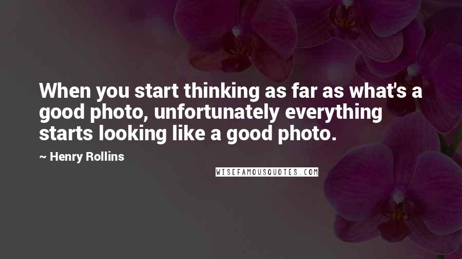 Henry Rollins Quotes: When you start thinking as far as what's a good photo, unfortunately everything starts looking like a good photo.
