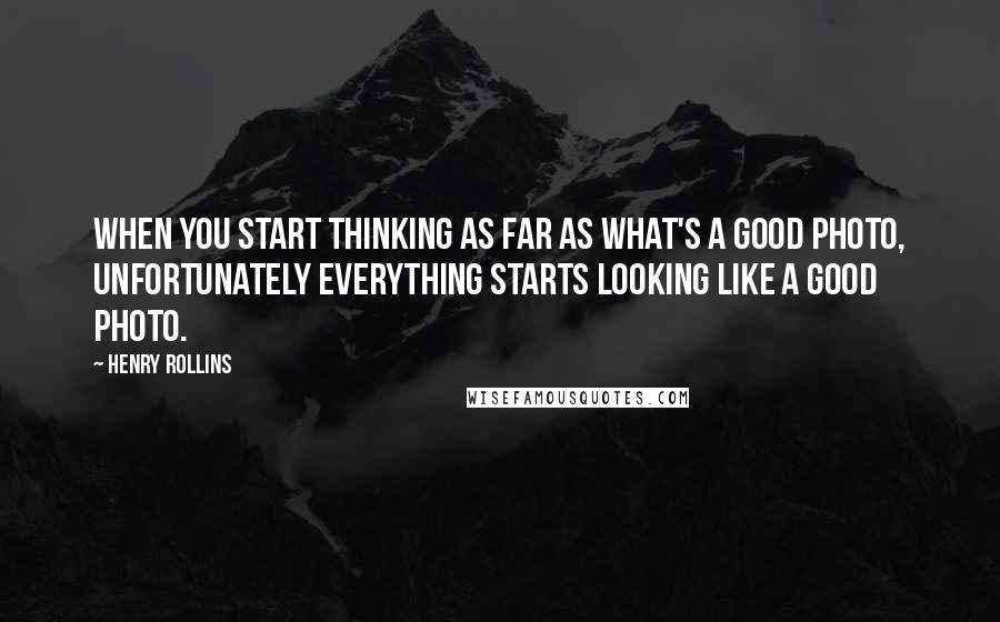 Henry Rollins Quotes: When you start thinking as far as what's a good photo, unfortunately everything starts looking like a good photo.