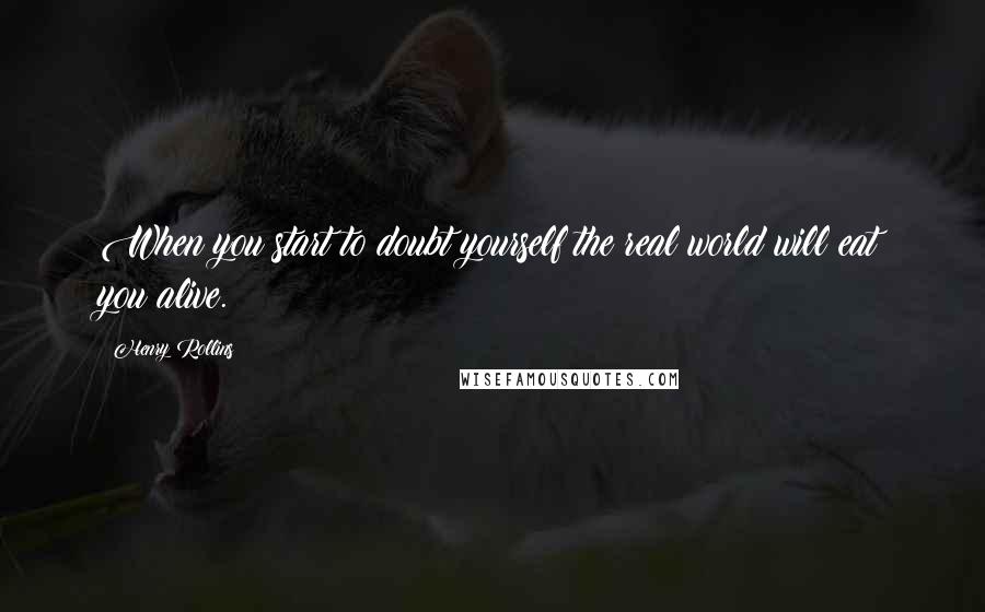 Henry Rollins Quotes: When you start to doubt yourself the real world will eat you alive.
