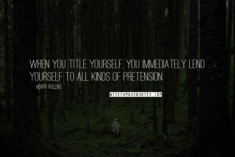 Henry Rollins Quotes: When you title yourself, you immediately lend yourself to all kinds of pretension