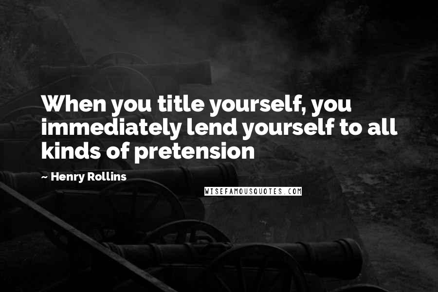 Henry Rollins Quotes: When you title yourself, you immediately lend yourself to all kinds of pretension