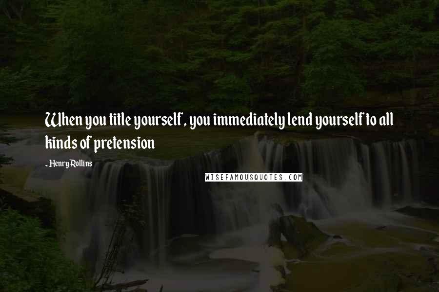 Henry Rollins Quotes: When you title yourself, you immediately lend yourself to all kinds of pretension