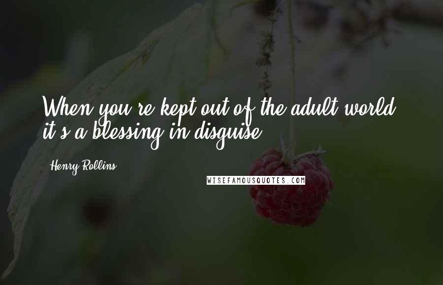 Henry Rollins Quotes: When you're kept out of the adult world, it's a blessing in disguise.