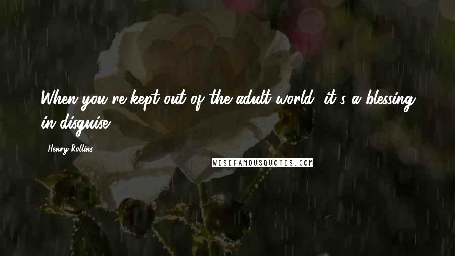 Henry Rollins Quotes: When you're kept out of the adult world, it's a blessing in disguise.