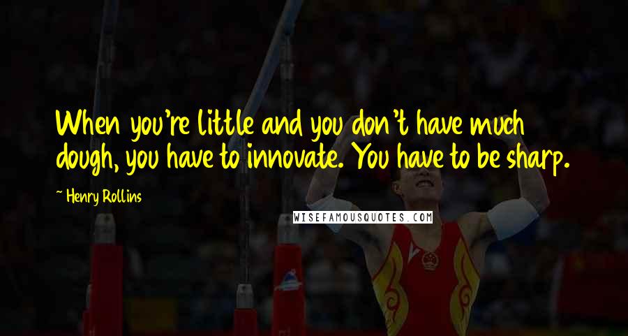 Henry Rollins Quotes: When you're little and you don't have much dough, you have to innovate. You have to be sharp.