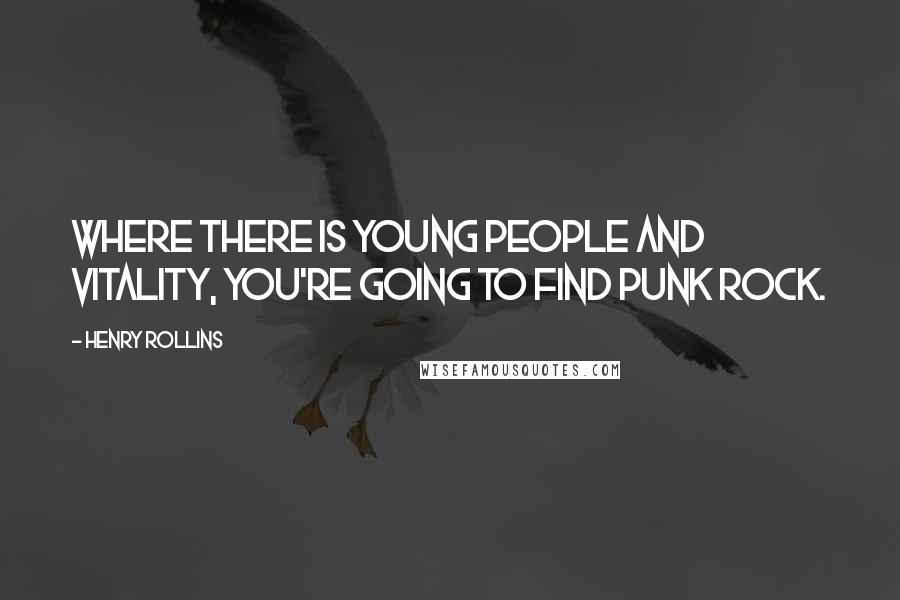 Henry Rollins Quotes: Where there is young people and vitality, you're going to find punk rock.