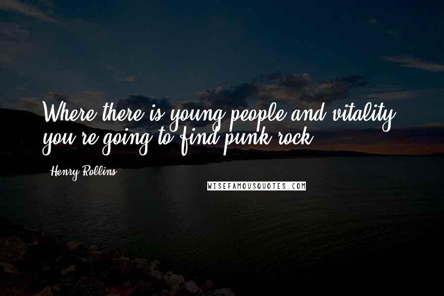 Henry Rollins Quotes: Where there is young people and vitality, you're going to find punk rock.
