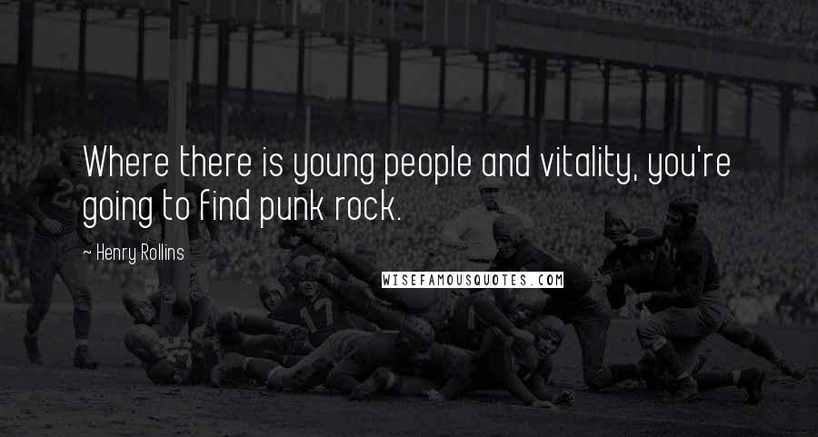 Henry Rollins Quotes: Where there is young people and vitality, you're going to find punk rock.