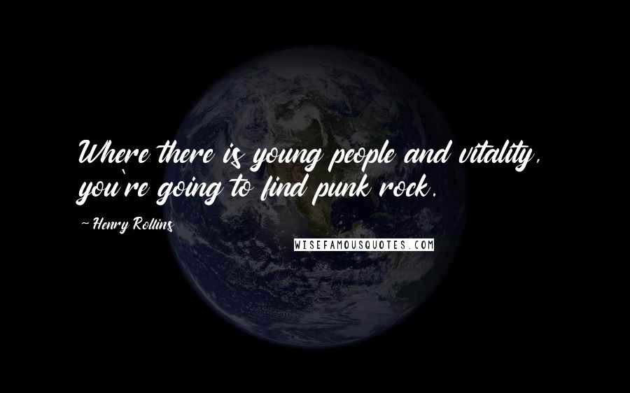Henry Rollins Quotes: Where there is young people and vitality, you're going to find punk rock.