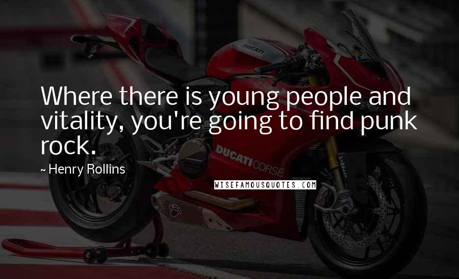 Henry Rollins Quotes: Where there is young people and vitality, you're going to find punk rock.