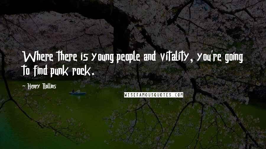 Henry Rollins Quotes: Where there is young people and vitality, you're going to find punk rock.