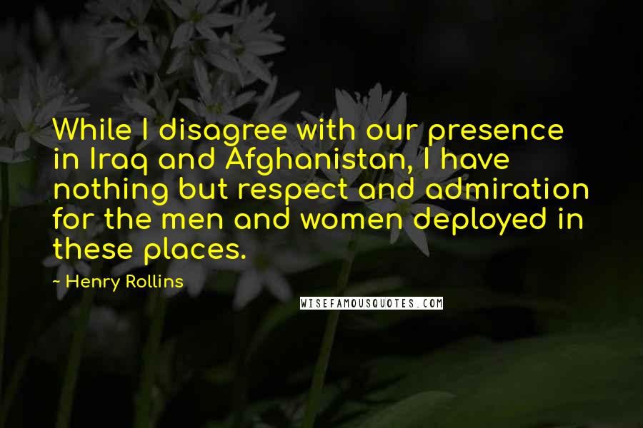 Henry Rollins Quotes: While I disagree with our presence in Iraq and Afghanistan, I have nothing but respect and admiration for the men and women deployed in these places.