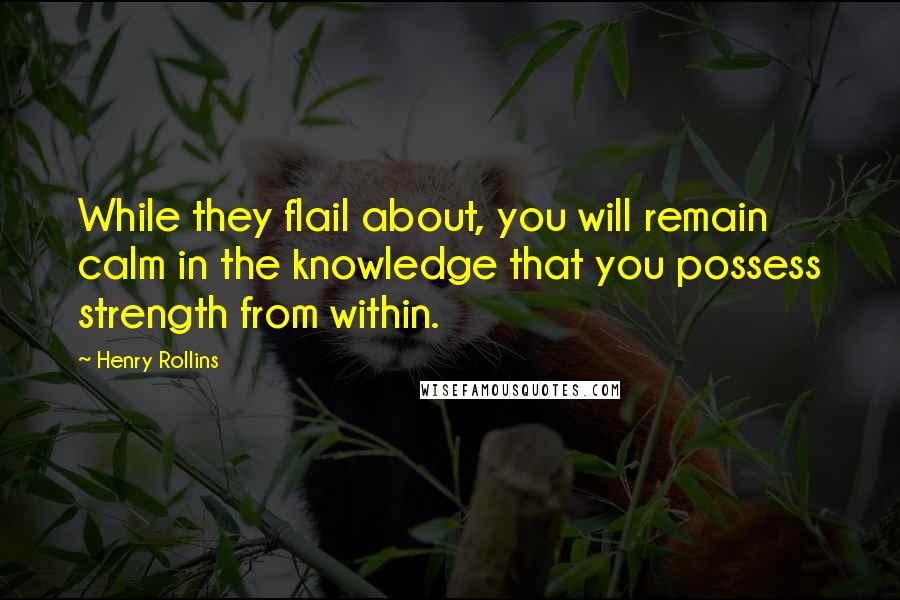 Henry Rollins Quotes: While they flail about, you will remain calm in the knowledge that you possess strength from within.