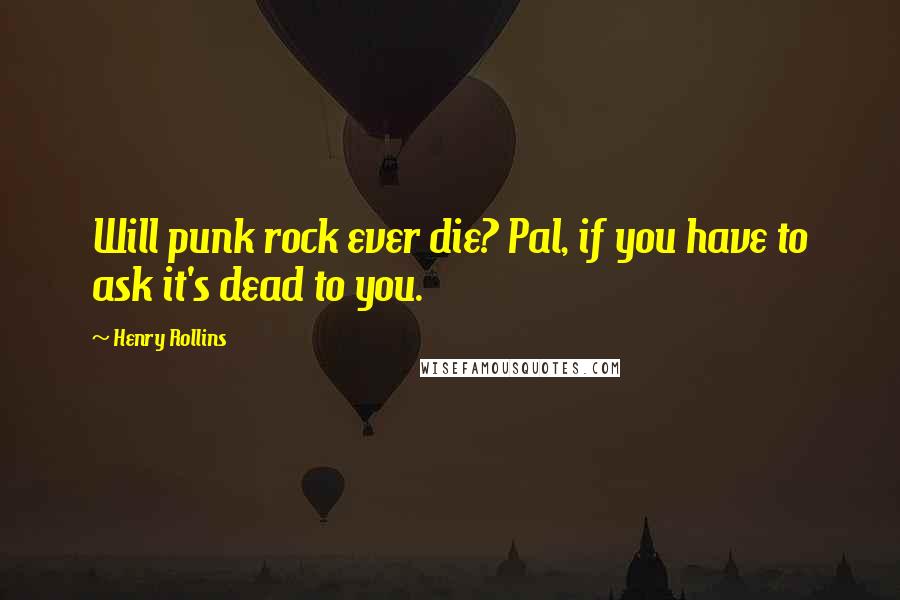Henry Rollins Quotes: Will punk rock ever die? Pal, if you have to ask it's dead to you.