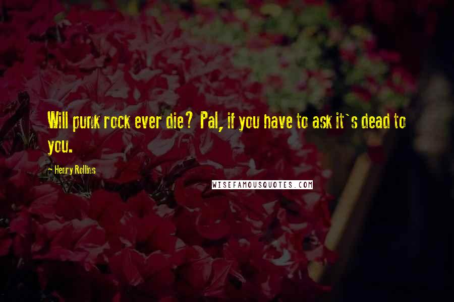 Henry Rollins Quotes: Will punk rock ever die? Pal, if you have to ask it's dead to you.