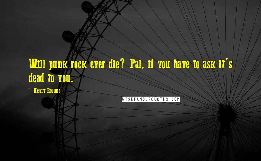 Henry Rollins Quotes: Will punk rock ever die? Pal, if you have to ask it's dead to you.