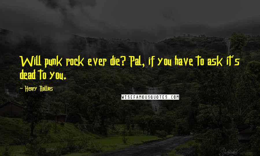 Henry Rollins Quotes: Will punk rock ever die? Pal, if you have to ask it's dead to you.