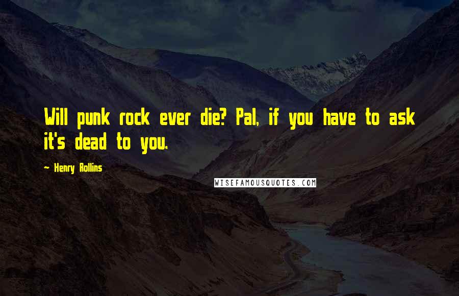 Henry Rollins Quotes: Will punk rock ever die? Pal, if you have to ask it's dead to you.