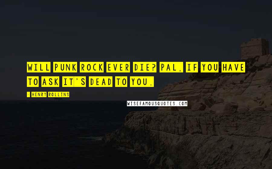 Henry Rollins Quotes: Will punk rock ever die? Pal, if you have to ask it's dead to you.