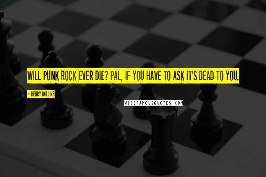 Henry Rollins Quotes: Will punk rock ever die? Pal, if you have to ask it's dead to you.